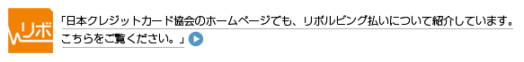 「日本クレジット協会のホームページでも、リボルビング払いについて紹介しています。 こちらをご覧ください。」