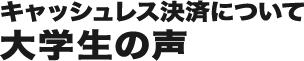 キャッシュレスについて　大学生の声