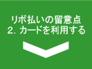 リボ払いの留意点2.カードを利用する