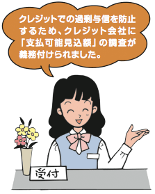 クレジットでの過剰与信を防止するため、クレジット会社に「支払可能見込額」の調査が義務付けられました。