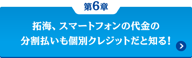 第6章 拓海、スマートフォンの代金の分割払いも個別クレジットだと知る！