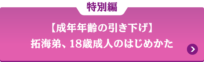 特別章 【成年年齢の引き下げ】拓海弟、18歳成人のはじめかた